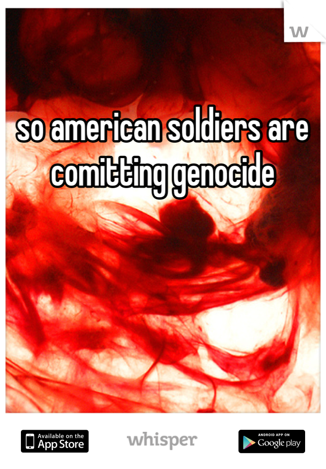 so american soldiers are comitting genocide