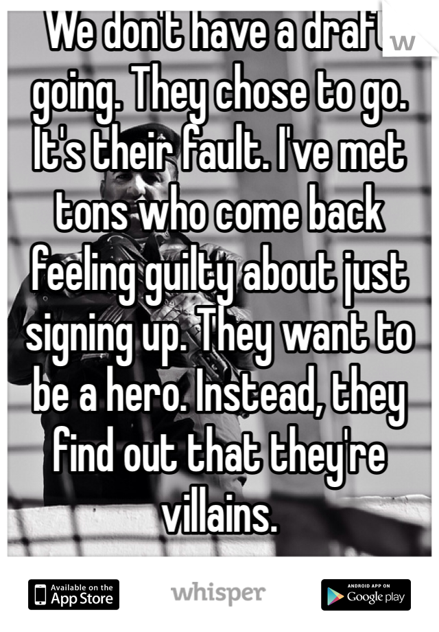 We don't have a draft going. They chose to go. It's their fault. I've met tons who come back feeling guilty about just signing up. They want to be a hero. Instead, they find out that they're villains. 