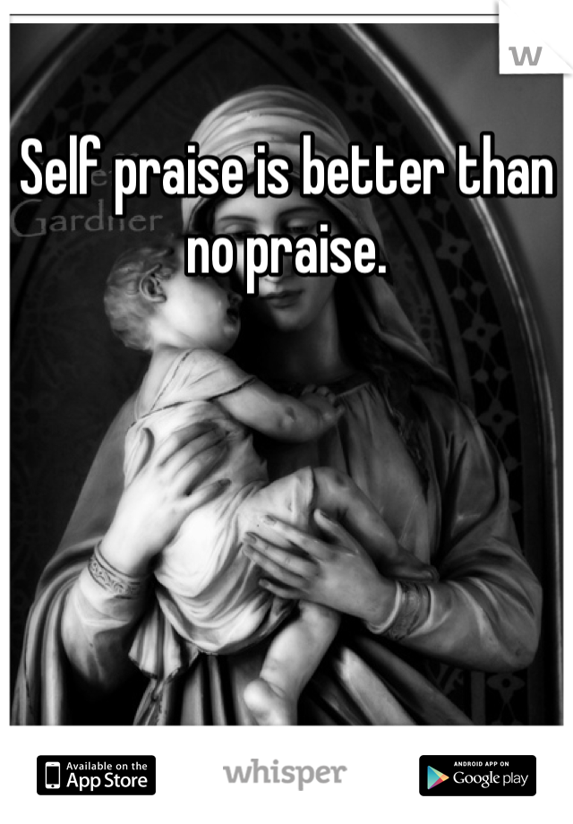 Self praise is better than no praise.
