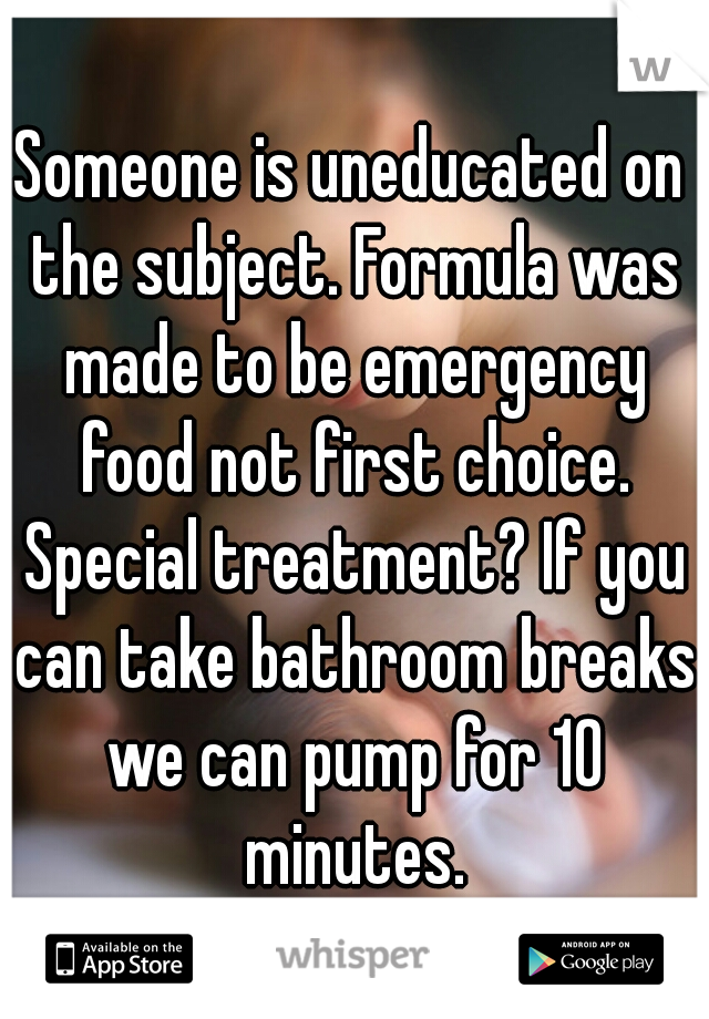 Someone is uneducated on the subject. Formula was made to be emergency food not first choice. Special treatment? If you can take bathroom breaks we can pump for 10 minutes.