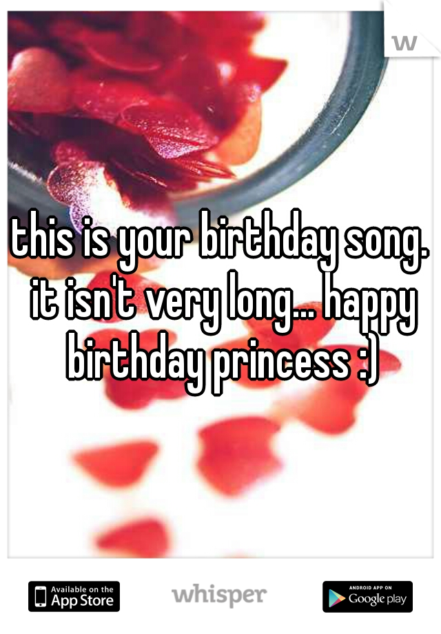 this is your birthday song. it isn't very long... happy birthday princess :)