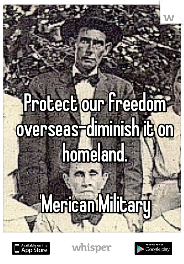 Protect our freedom overseas-diminish it on homeland. 

'Merican Military