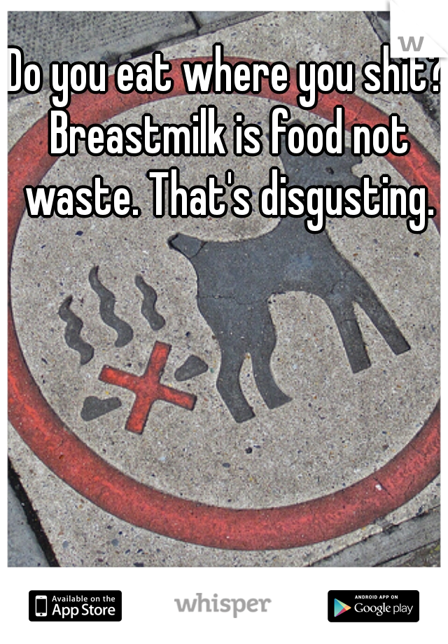 Do you eat where you shit? Breastmilk is food not waste. That's disgusting.