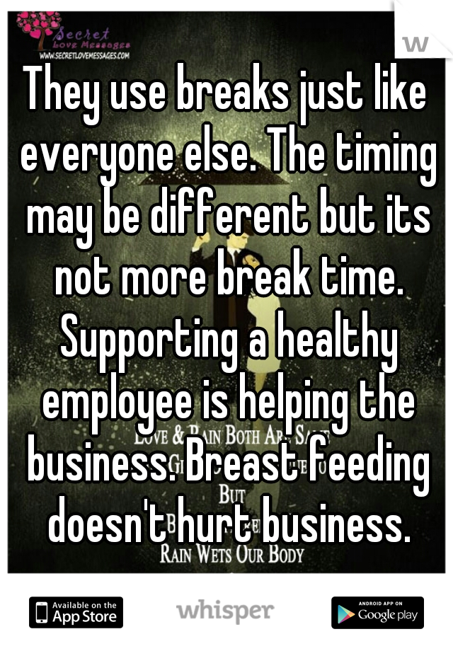 They use breaks just like everyone else. The timing may be different but its not more break time. Supporting a healthy employee is helping the business. Breast feeding doesn't hurt business.