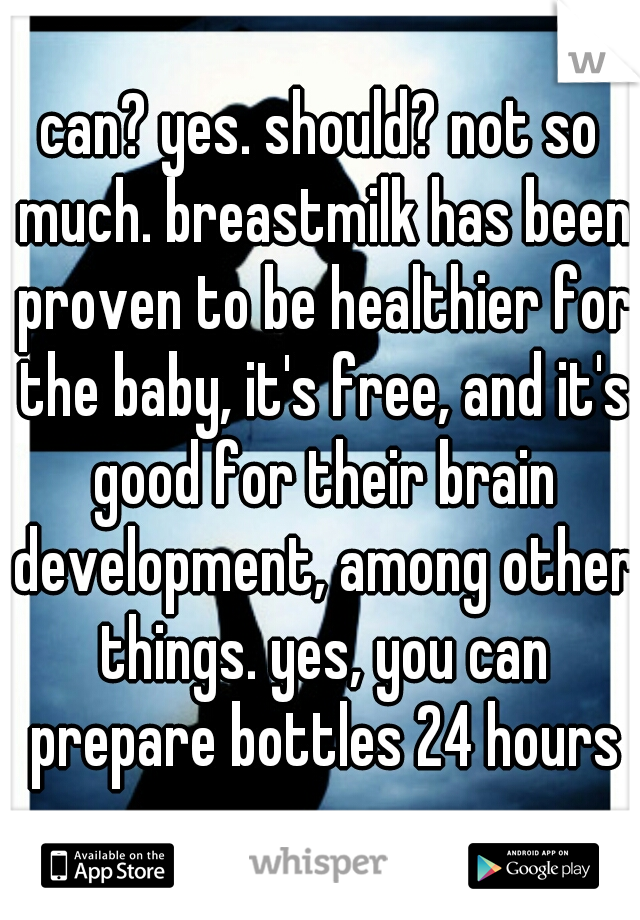 can? yes. should? not so much. breastmilk has been proven to be healthier for the baby, it's free, and it's good for their brain development, among other things. yes, you can prepare bottles 24 hours