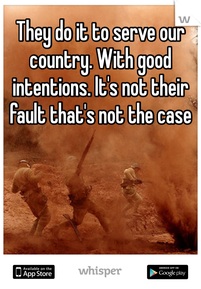 They do it to serve our country. With good intentions. It's not their fault that's not the case