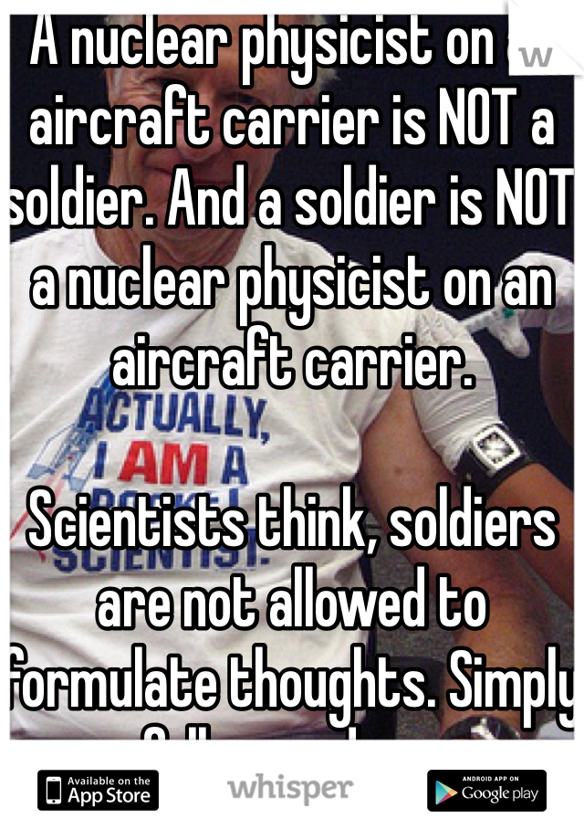 A nuclear physicist on an aircraft carrier is NOT a soldier. And a soldier is NOT a nuclear physicist on an aircraft carrier. 

Scientists think, soldiers are not allowed to formulate thoughts. Simply follow orders. 