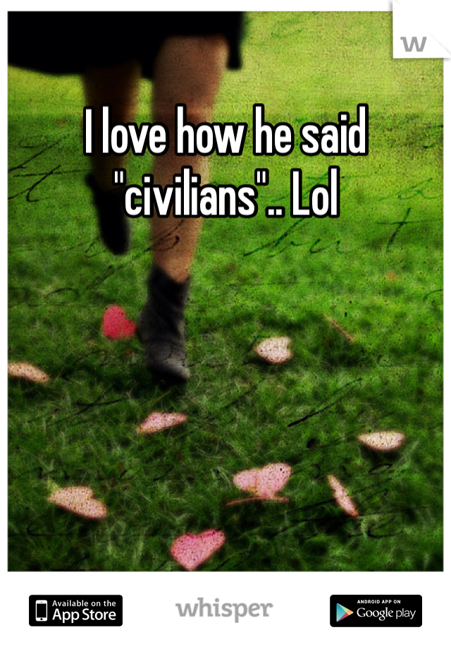 I love how he said "civilians".. Lol 