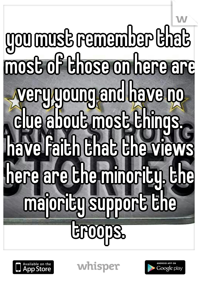 you must remember that most of those on here are very young and have no clue about most things.  have faith that the views here are the minority. the majority support the troops. 