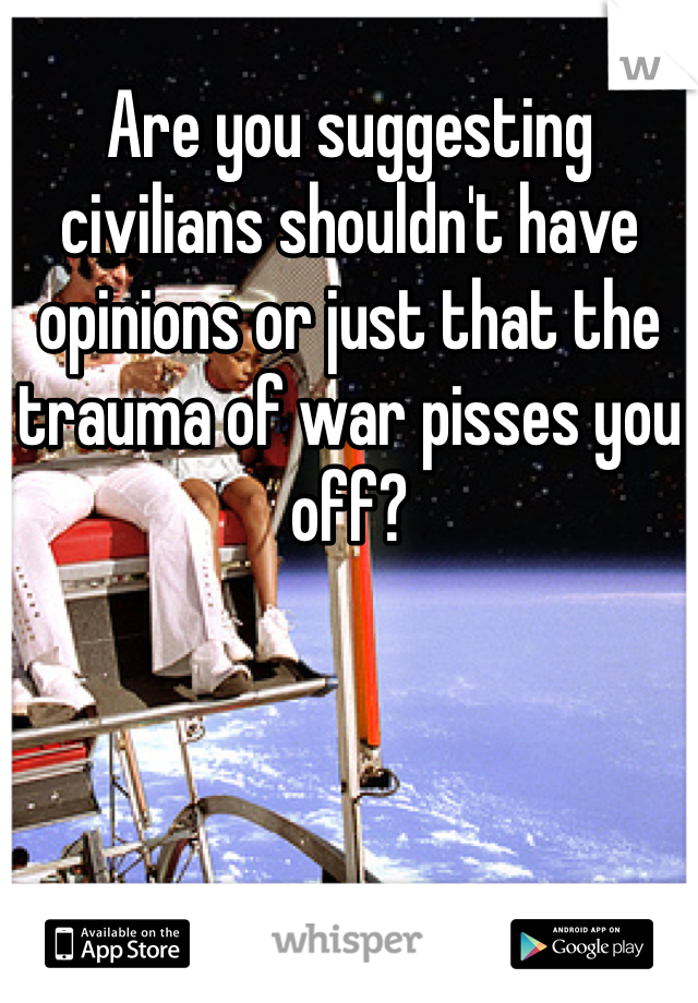 Are you suggesting civilians shouldn't have opinions or just that the trauma of war pisses you off?