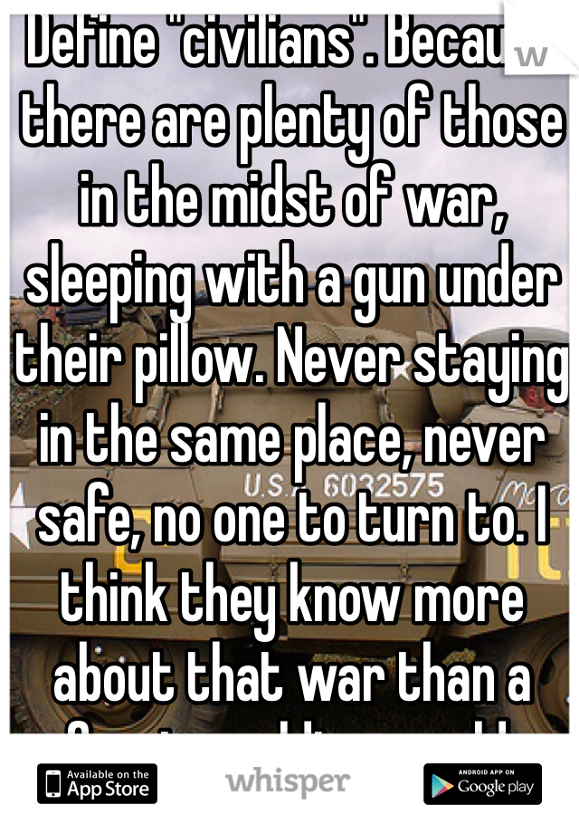 Define "civilians". Because there are plenty of those in the midst of war, sleeping with a gun under their pillow. Never staying in the same place, never safe, no one to turn to. I think they know more about that war than a foreign soldier would. 