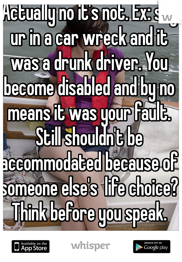 Actually no it's not. Ex: say ur in a car wreck and it was a drunk driver. You become disabled and by no means it was your fault. Still shouldn't be accommodated because of someone else's  life choice? Think before you speak.