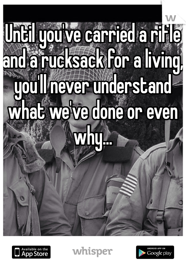 Until you've carried a rifle and a rucksack for a living, you'll never understand what we've done or even why... 