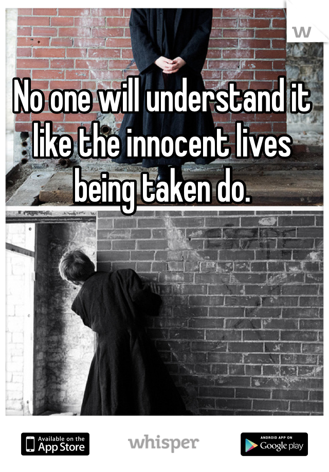 No one will understand it like the innocent lives being taken do. 