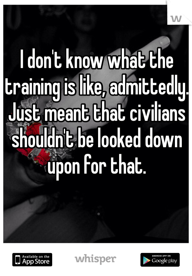 I don't know what the training is like, admittedly. Just meant that civilians shouldn't be looked down upon for that.