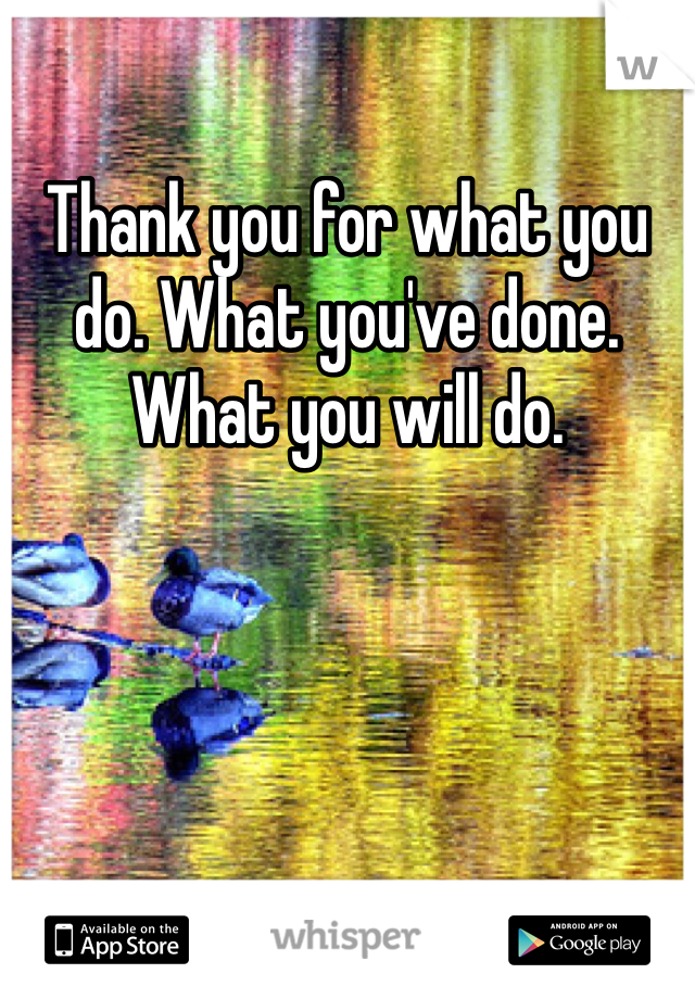 Thank you for what you do. What you've done. What you will do.