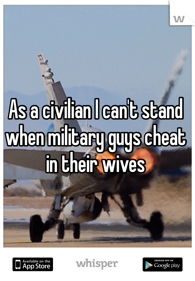 As a civilian I can't stand when military guys cheat in their wives