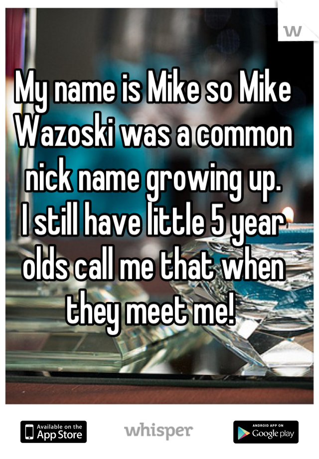 My name is Mike so Mike Wazoski was a common nick name growing up. 
I still have little 5 year olds call me that when they meet me! 