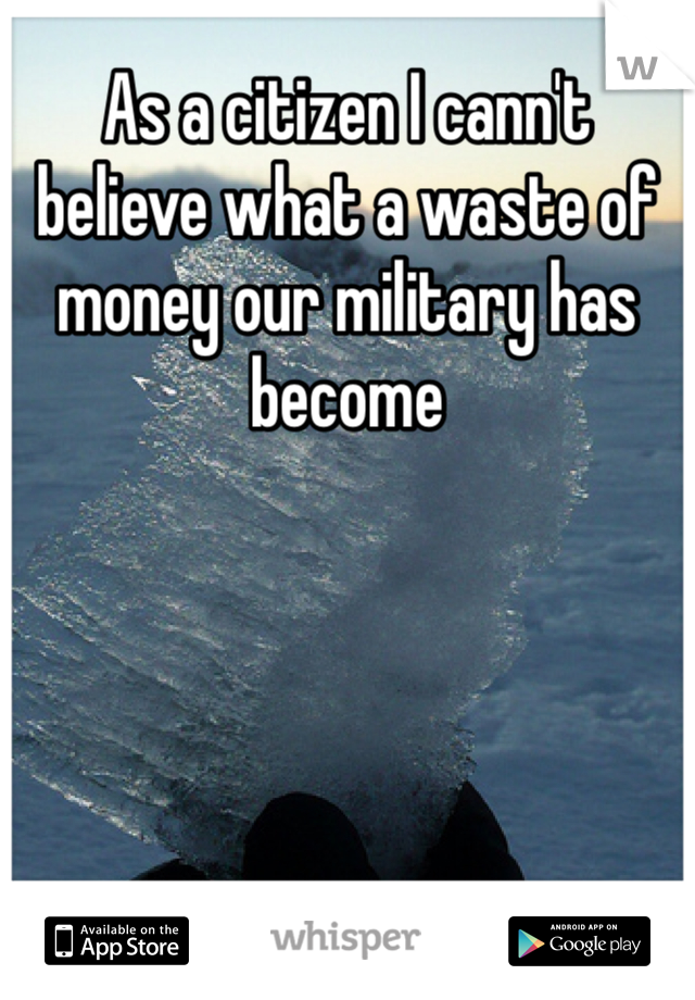 As a citizen I cann't believe what a waste of money our military has become