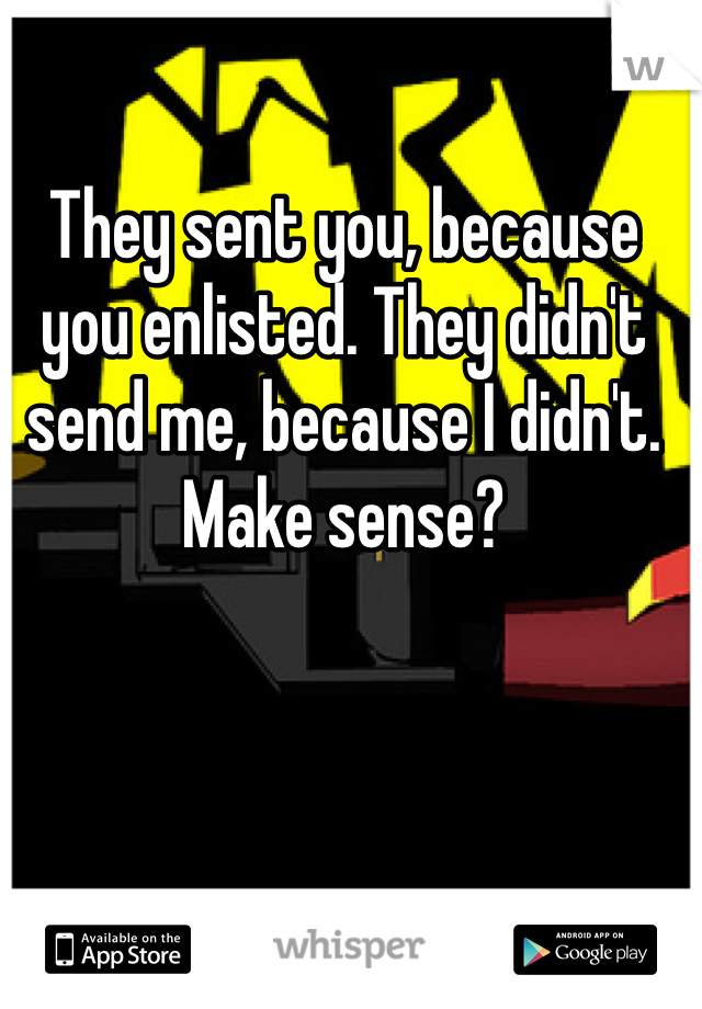 They sent you, because you enlisted. They didn't send me, because I didn't. Make sense? 