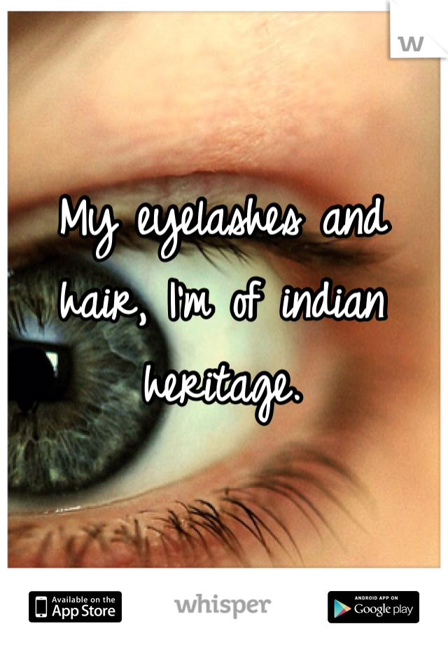 My eyelashes and hair, I'm of indian heritage.