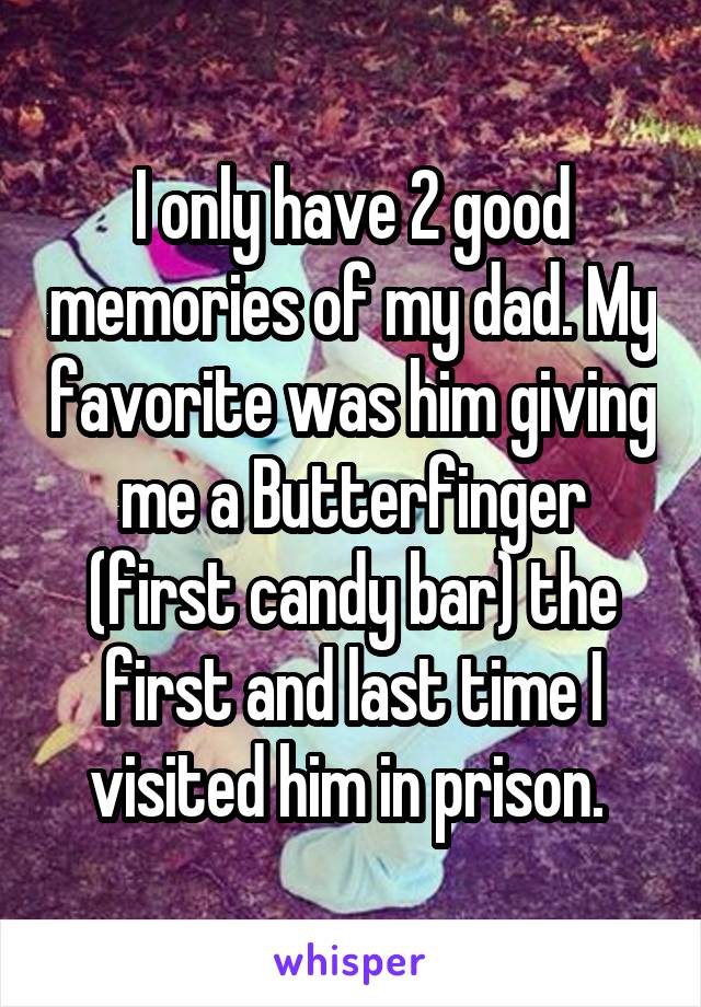 I only have 2 good memories of my dad. My favorite was him giving me a Butterfinger (first candy bar) the first and last time I visited him in prison. 