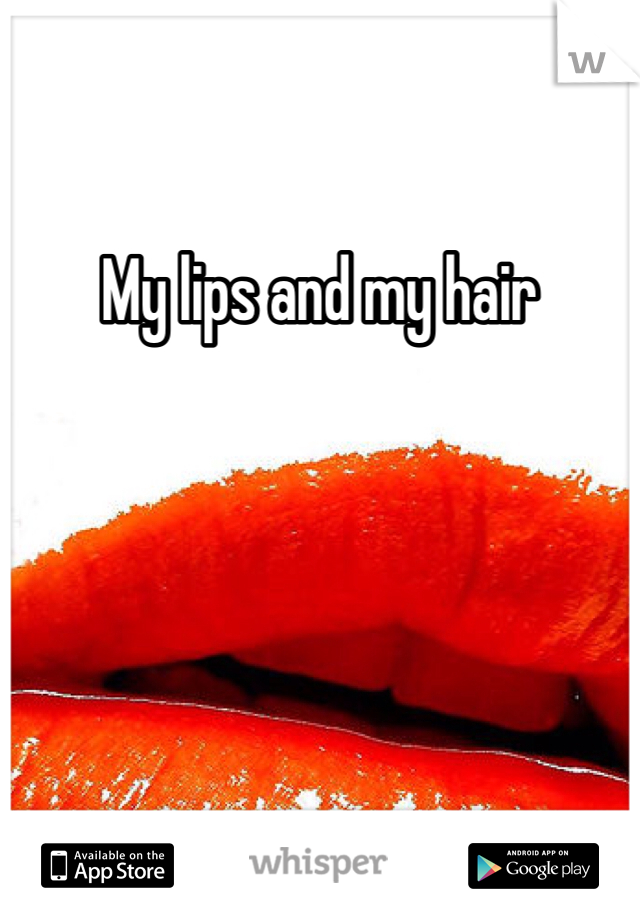 My lips and my hair