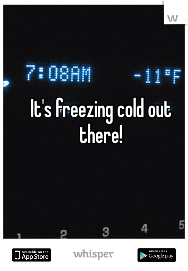 It's freezing cold out there!