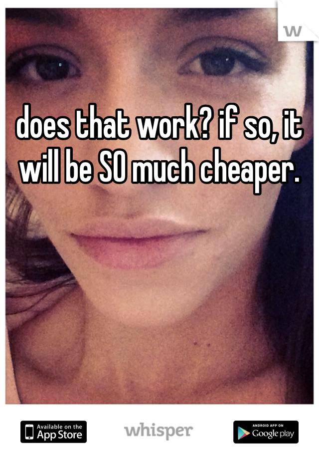 does that work? if so, it will be SO much cheaper. 