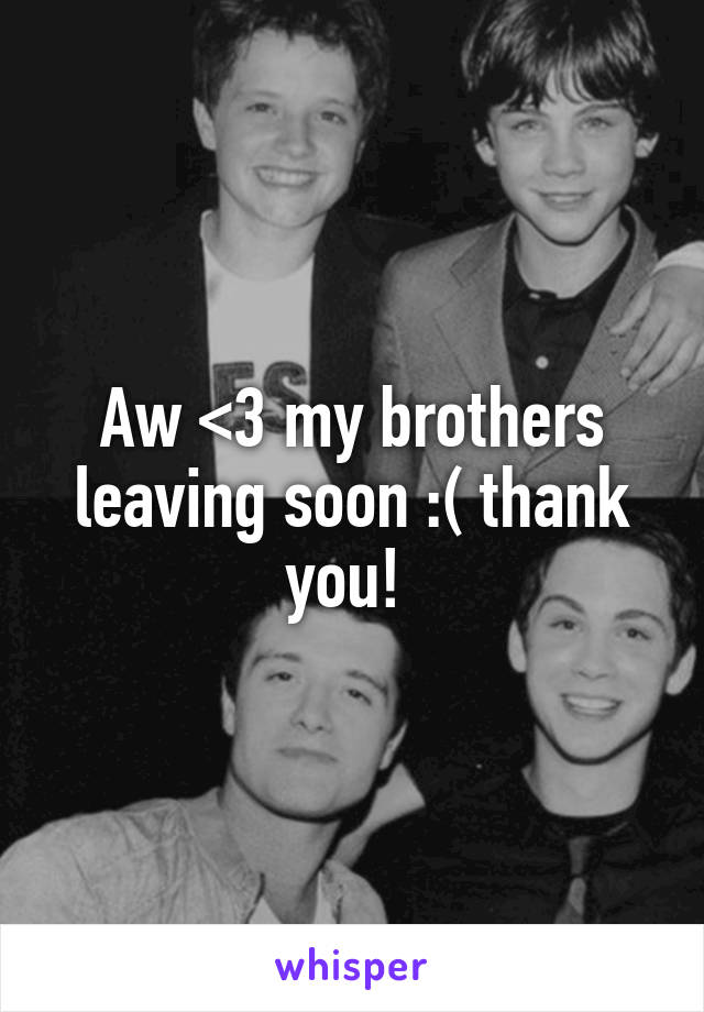 Aw <3 my brothers leaving soon :( thank you! 