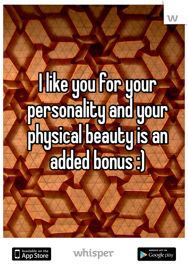 I like you for your personality and your physical beauty is an added bonus :)