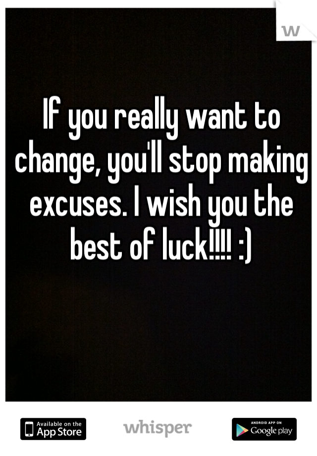 If you really want to change, you'll stop making excuses. I wish you the best of luck!!!! :) 