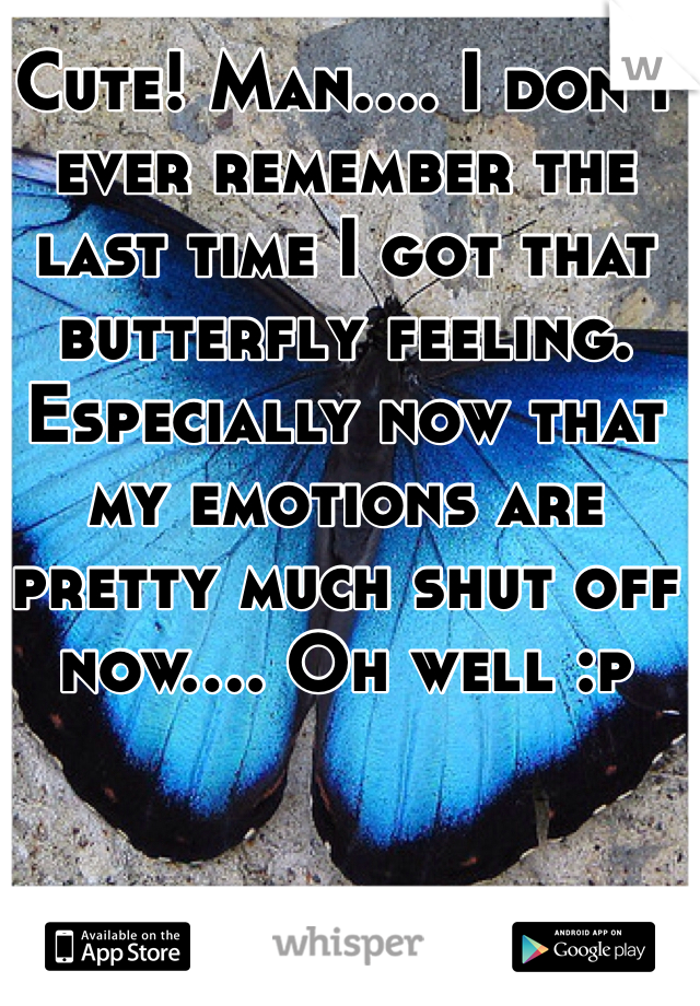 Cute! Man.... I don't ever remember the last time I got that butterfly feeling. Especially now that my emotions are pretty much shut off now.... Oh well :p 