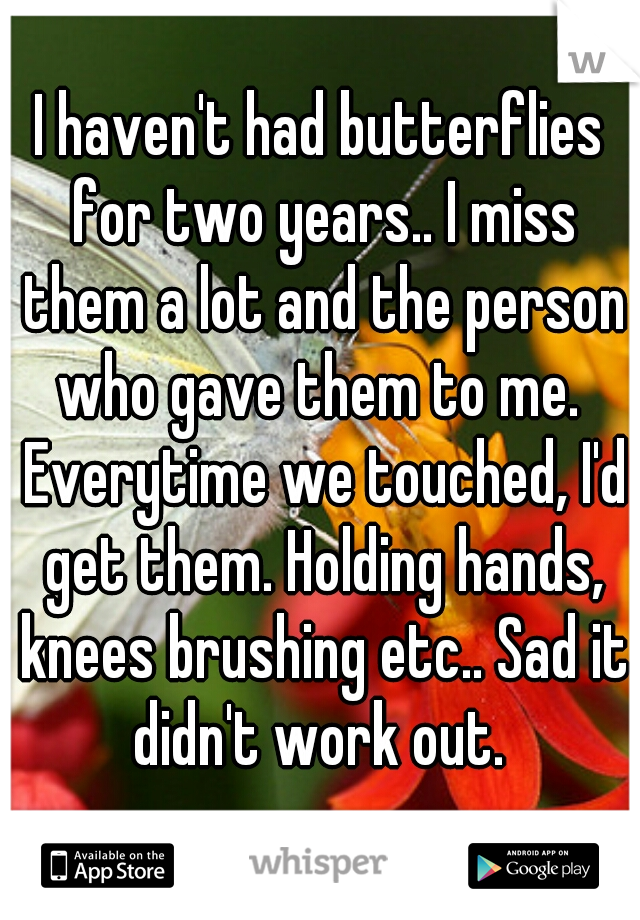 I haven't had butterflies for two years.. I miss them a lot and the person who gave them to me.  Everytime we touched, I'd get them. Holding hands, knees brushing etc.. Sad it didn't work out. 