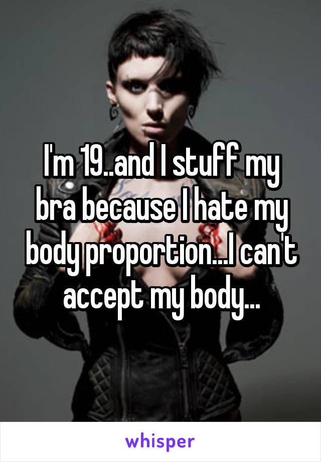 I'm 19..and I stuff my bra because I hate my body proportion...I can't accept my body...
