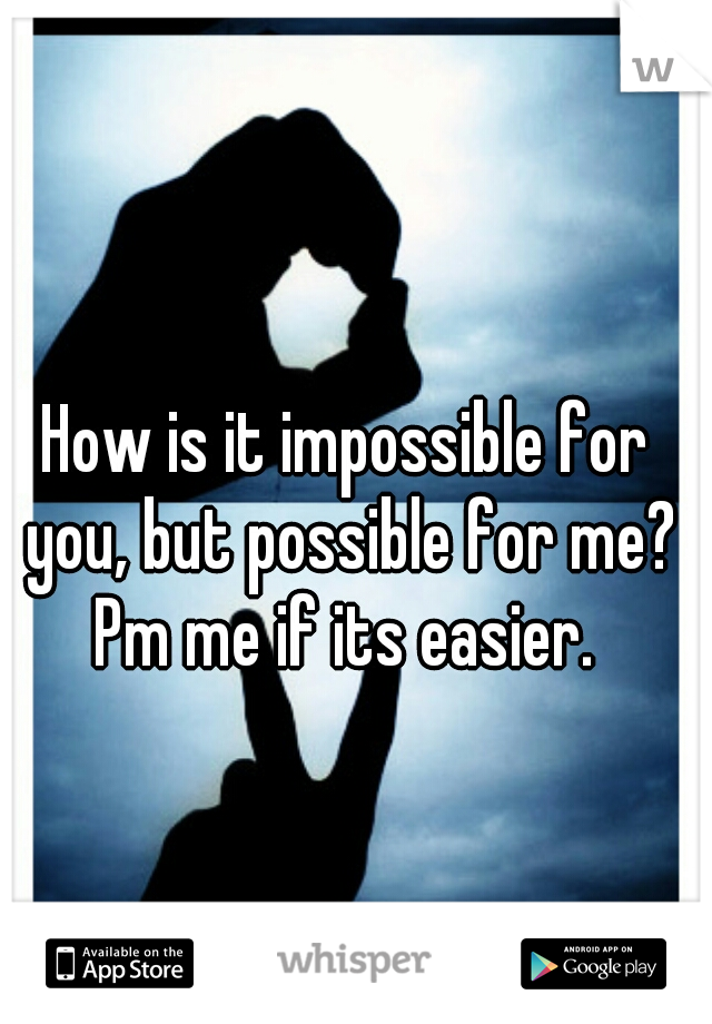 How is it impossible for you, but possible for me? Pm me if its easier. 