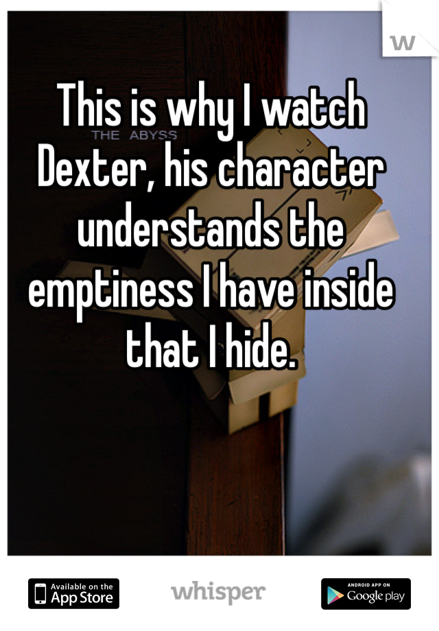 This is why I watch Dexter, his character understands the emptiness I have inside that I hide. 