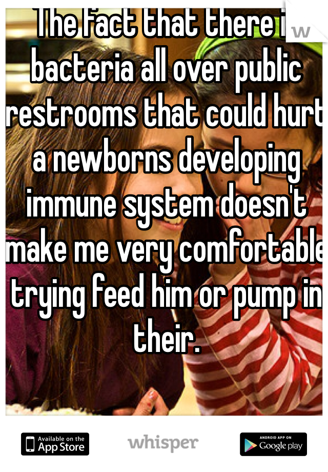 The fact that there is bacteria all over public restrooms that could hurt a newborns developing immune system doesn't make me very comfortable trying feed him or pump in their.