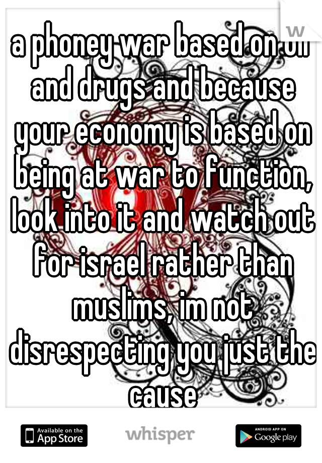 a phoney war based on oil and drugs and because your economy is based on being at war to function, look into it and watch out for israel rather than muslims, im not disrespecting you just the cause