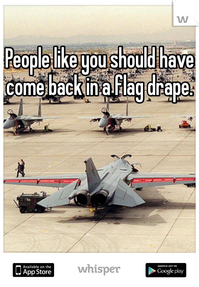 People like you should have come back in a flag drape. 