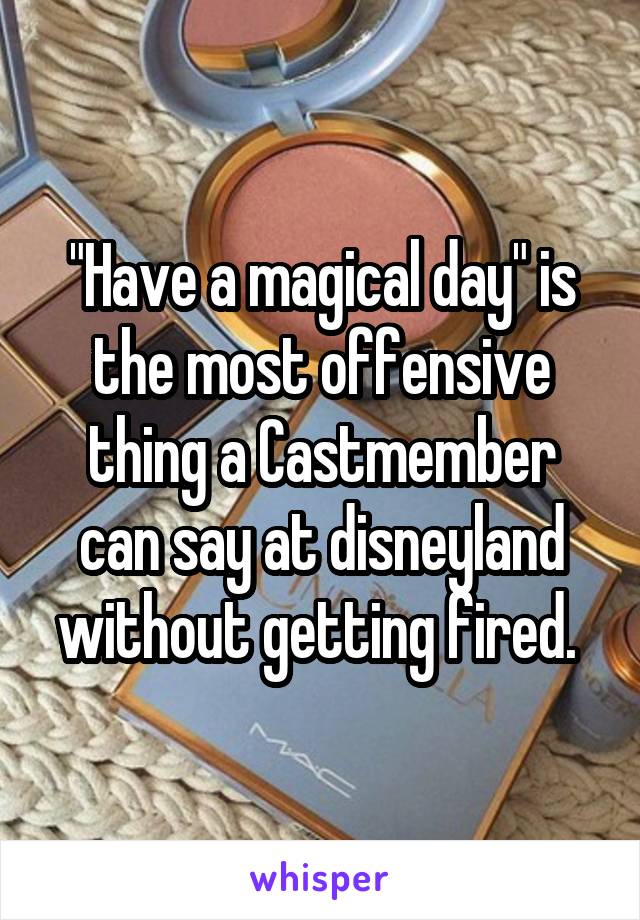 "Have a magical day" is the most offensive thing a Castmember can say at disneyland without getting fired. 