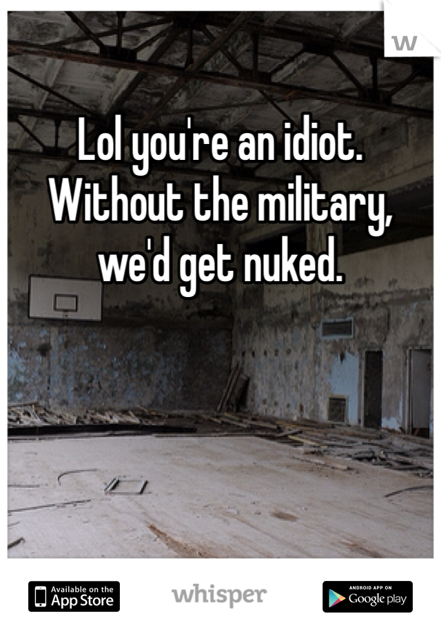 Lol you're an idiot. Without the military, we'd get nuked. 