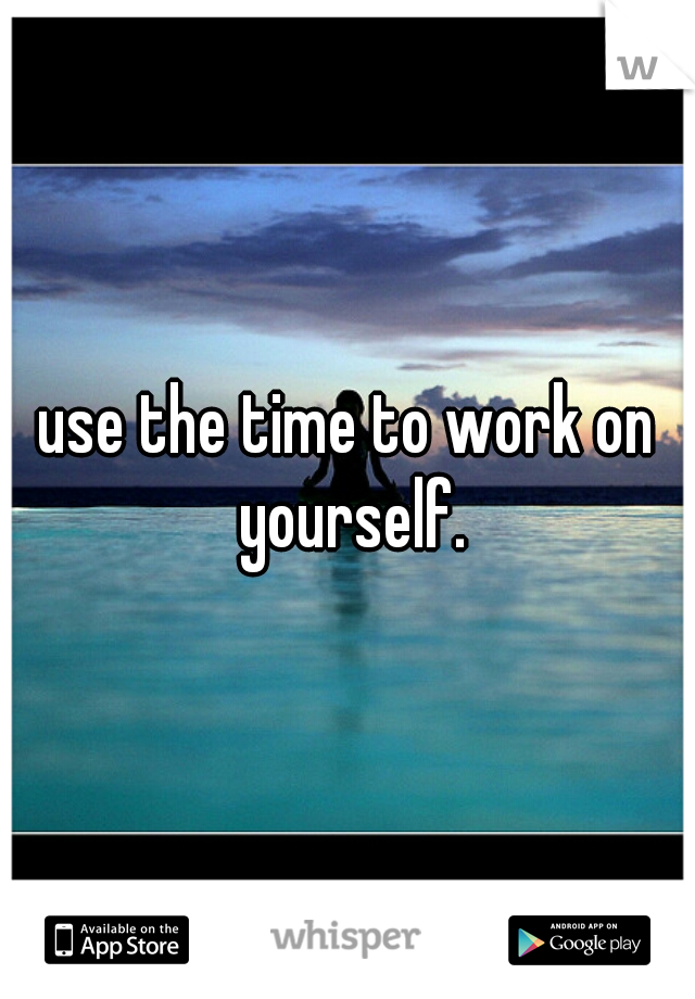 use the time to work on yourself.