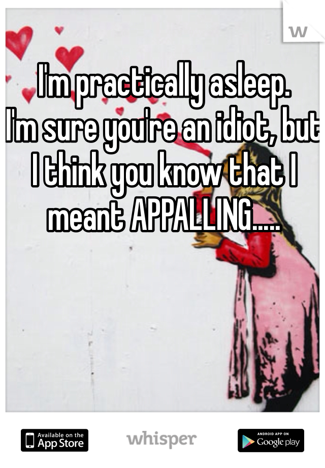 I'm practically asleep.
I'm sure you're an idiot, but I think you know that I meant APPALLING..... 