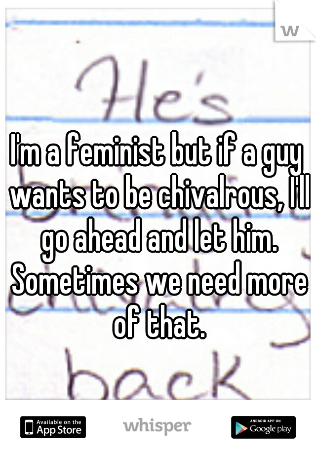 I'm a feminist but if a guy wants to be chivalrous, I'll go ahead and let him. Sometimes we need more of that.