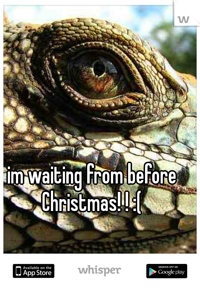 im waiting from before Christmas! ! :( 