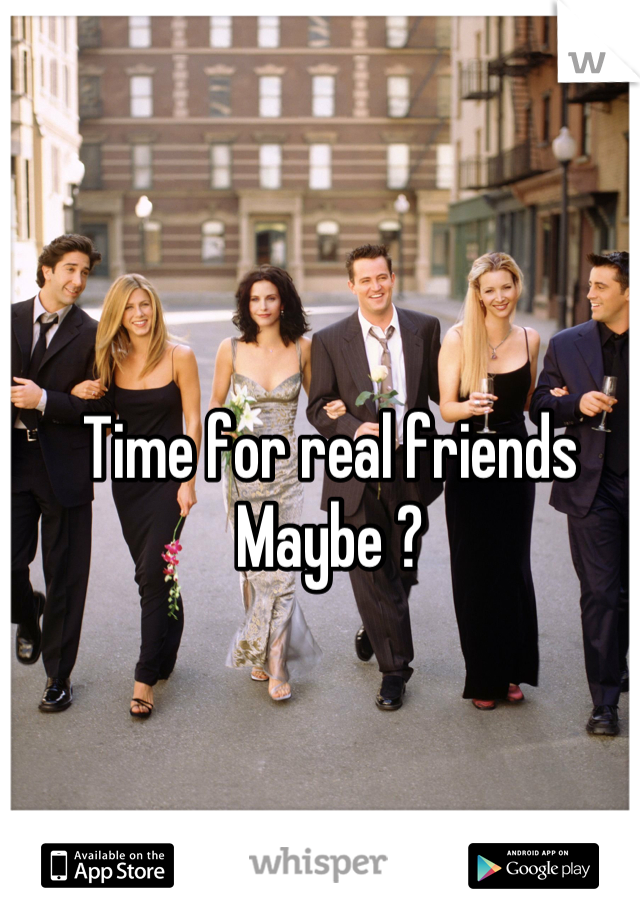 Time for real friends 
Maybe ?