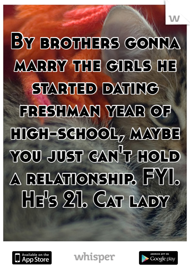 By brothers gonna marry the girls he started dating freshman year of high-school, maybe you just can't hold a relationship. FYI. He's 21. Cat lady