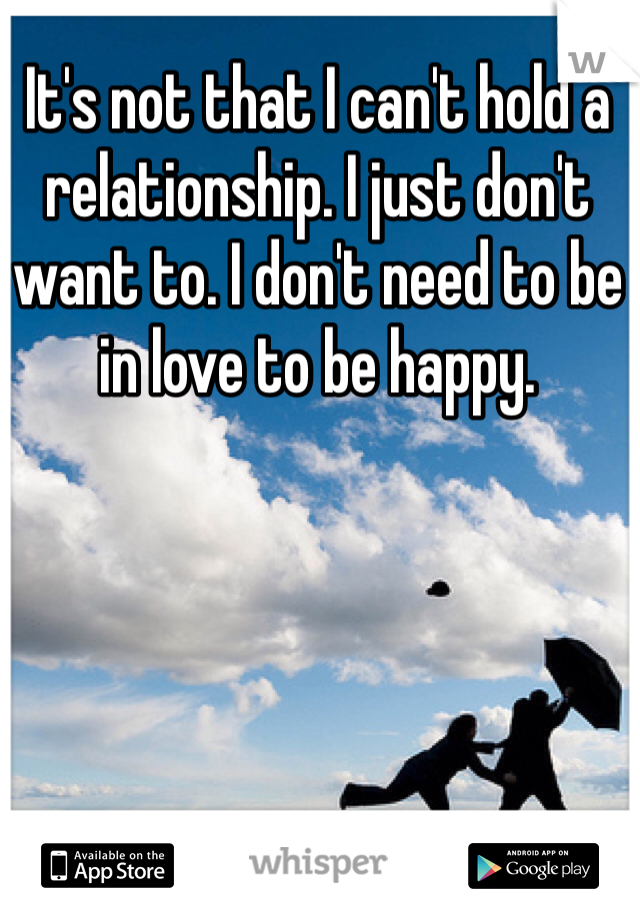 It's not that I can't hold a relationship. I just don't want to. I don't need to be in love to be happy. 