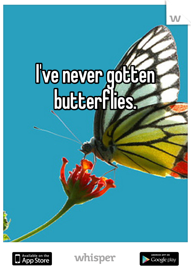 I've never gotten butterflies.